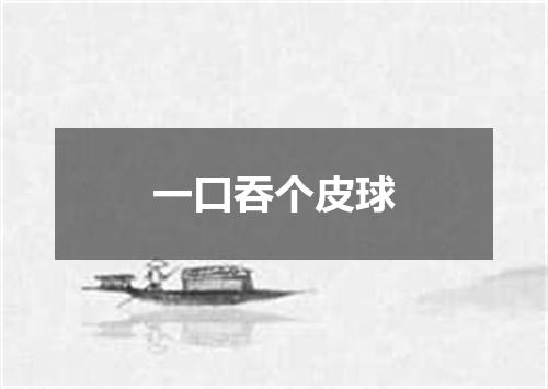 一口吞个皮球