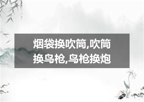 烟袋换吹筒,吹筒换鸟枪,鸟枪换炮